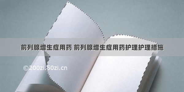 前列腺增生症用药 前列腺增生症用药护理护理措施