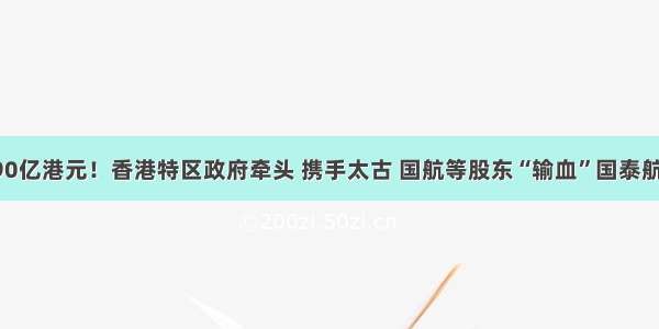 390亿港元！香港特区政府牵头 携手太古 国航等股东“输血”国泰航空