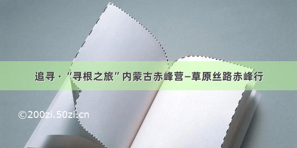 追寻 · “寻根之旅”内蒙古赤峰营—草原丝路赤峰行