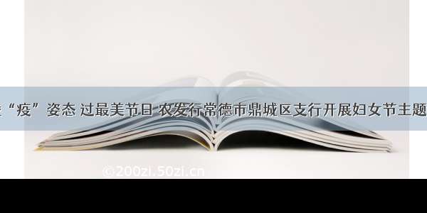 以战“疫”姿态 过最美节日 农发行常德市鼎城区支行开展妇女节主题活动