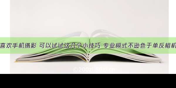 喜欢手机摄影 可以试试这几个小技巧 专业模式不逊色于单反相机