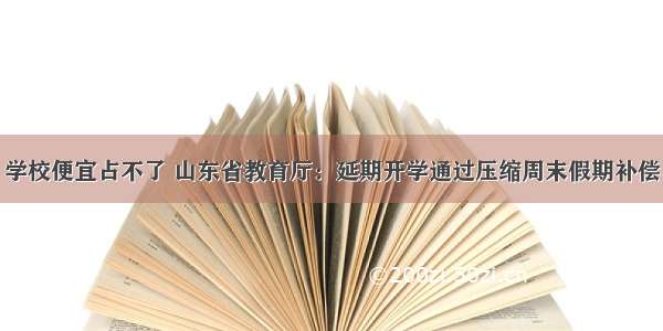 学校便宜占不了 山东省教育厅：延期开学通过压缩周末假期补偿