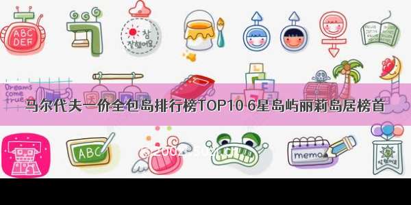 马尔代夫一价全包岛排行榜TOP10 6星岛屿丽莉岛居榜首