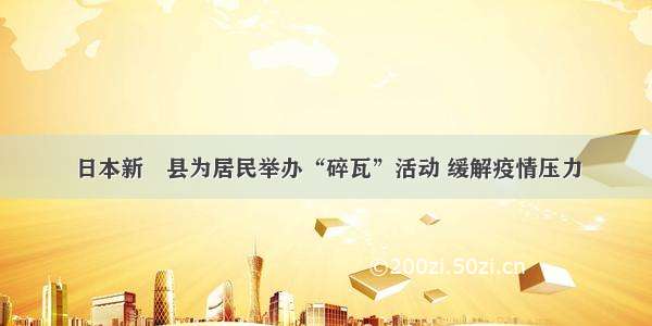 日本新潟县为居民举办“碎瓦”活动 缓解疫情压力