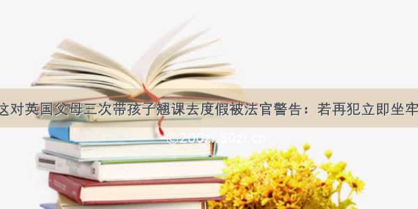 这对英国父母三次带孩子翘课去度假被法官警告：若再犯立即坐牢！