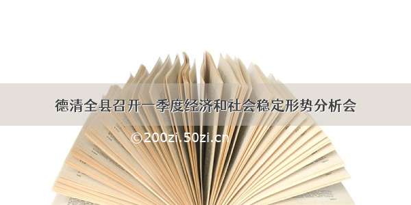 德清全县召开一季度经济和社会稳定形势分析会