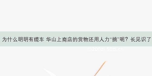 为什么明明有缆车 华山上商店的货物还用人力“挑”呢？长见识了