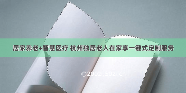 居家养老+智慧医疗 杭州独居老人在家享一键式定制服务