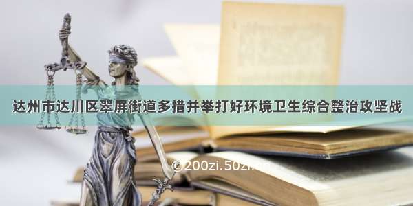 达州市达川区翠屏街道多措并举打好环境卫生综合整治攻坚战