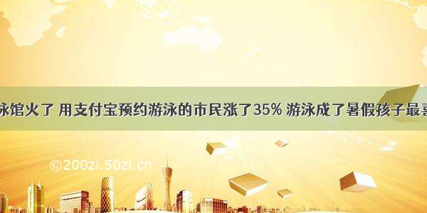 数字游泳馆火了 用支付宝预约游泳的市民涨了35% 游泳成了暑假孩子最喜欢项目