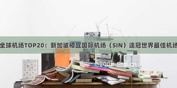 全球机场TOP20：新加坡樟宜国际机场（SIN）连冠世界最佳机场