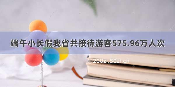 端午小长假我省共接待游客575.96万人次