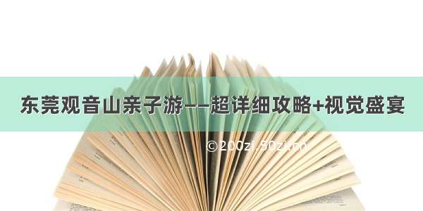 东莞观音山亲子游——超详细攻略+视觉盛宴