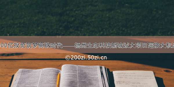 500亿投资筑梦高铁时代——扬州生态科技新城以大项目迎接大机遇