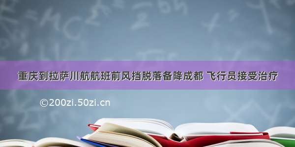 重庆到拉萨川航航班前风挡脱落备降成都 飞行员接受治疗