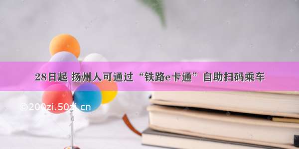 28日起 扬州人可通过“铁路e卡通”自助扫码乘车