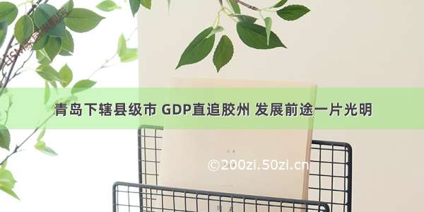 青岛下辖县级市 GDP直追胶州 发展前途一片光明