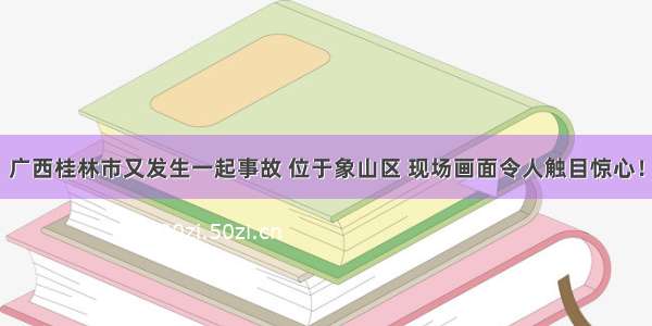 广西桂林市又发生一起事故 位于象山区 现场画面令人触目惊心！