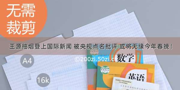 王源抽烟登上国际新闻 被央视点名批评 或将无缘今年春晚！