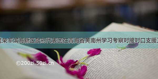 杨茂荣率滨海新区政府代表团在青海省黄南州学习考察对接对口支援工作