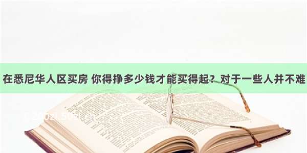 在悉尼华人区买房 你得挣多少钱才能买得起？对于一些人并不难