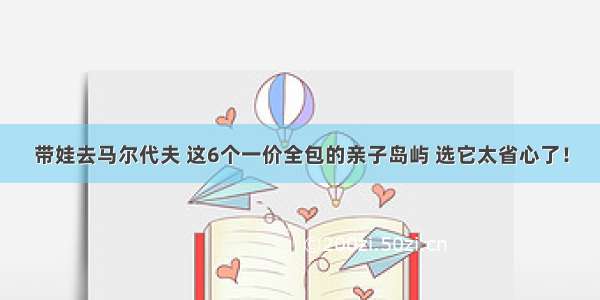 带娃去马尔代夫 这6个一价全包的亲子岛屿 选它太省心了！