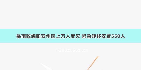 暴雨致绵阳安州区上万人受灾 紧急转移安置550人