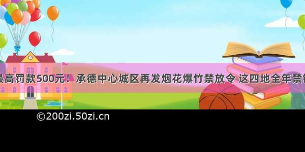 违者最高罚款500元！承德中心城区再发烟花爆竹禁放令 这四地全年禁销禁放