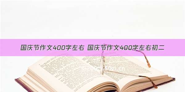 国庆节作文400字左右 国庆节作文400字左右初二