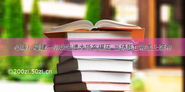 心痛！福建一小学生遭大货车辗压 当场死亡被盖上蓝布