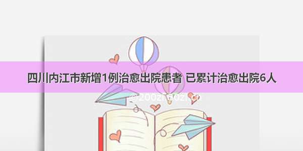 四川内江市新增1例治愈出院患者 已累计治愈出院6人