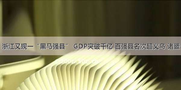 浙江又现一“黑马强县” GDP突破千亿 百强县名次超义乌 诸暨