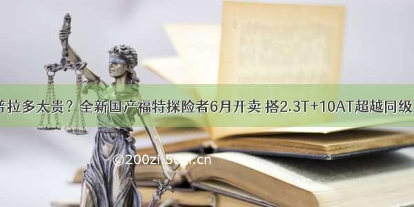 普拉多太贵？全新国产福特探险者6月开卖 搭2.3T+10AT超越同级！