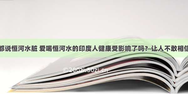 都说恒河水脏 爱喝恒河水的印度人健康受影响了吗？让人不敢相信