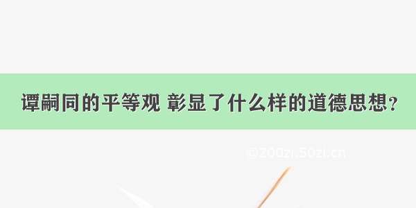 谭嗣同的平等观 彰显了什么样的道德思想？