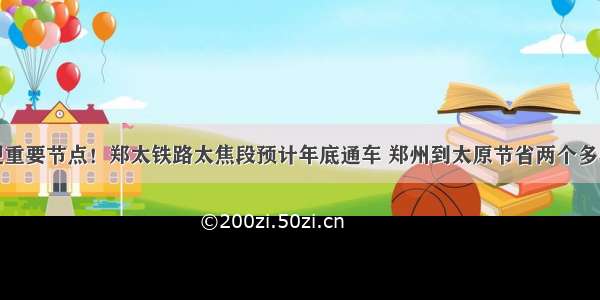 又迎重要节点！郑太铁路太焦段预计年底通车 郑州到太原节省两个多小时