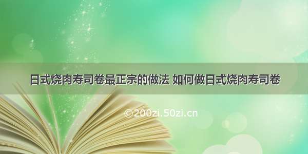 日式烧肉寿司卷最正宗的做法 如何做日式烧肉寿司卷