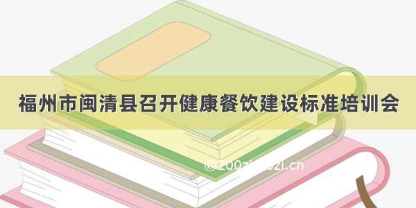 福州市闽清县召开健康餐饮建设标准培训会