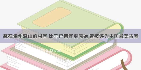 藏在贵州深山的村寨 比千户苗寨更原始 曾被评为中国最美古寨