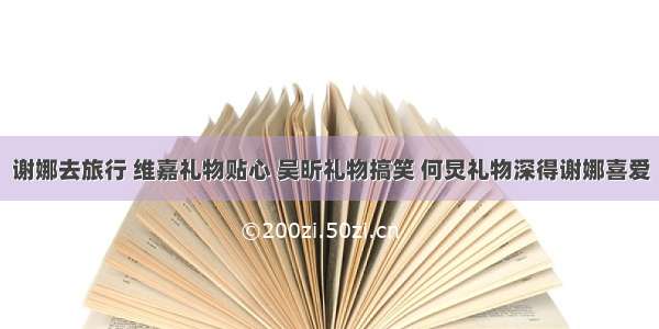 谢娜去旅行 维嘉礼物贴心 吴昕礼物搞笑 何炅礼物深得谢娜喜爱