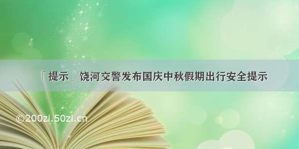 「提示」饶河交警发布国庆中秋假期出行安全提示