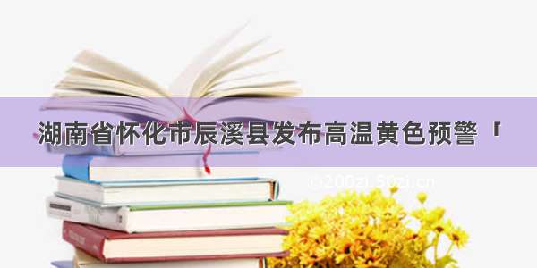 湖南省怀化市辰溪县发布高温黄色预警「