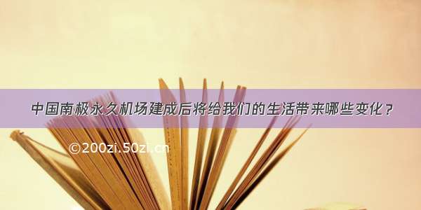 中国南极永久机场建成后将给我们的生活带来哪些变化？