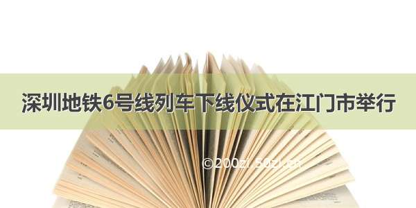 深圳地铁6号线列车下线仪式在江门市举行