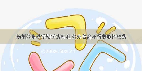 扬州公布秋学期学费标准 公办普高不得收取择校费