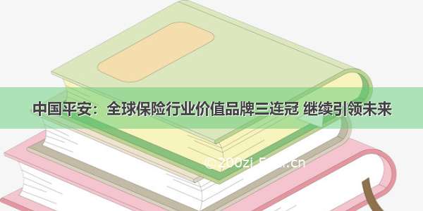 中国平安：全球保险行业价值品牌三连冠 继续引领未来