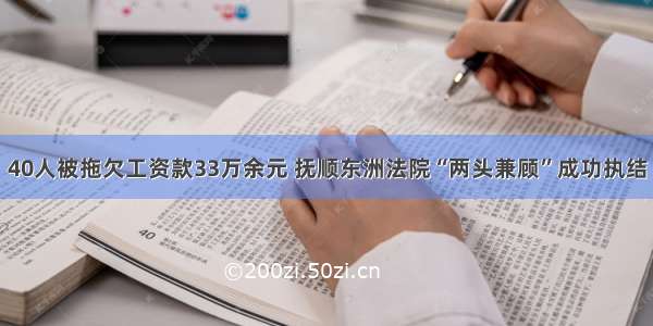 40人被拖欠工资款33万余元 抚顺东洲法院“两头兼顾”成功执结