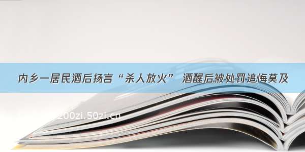 内乡一居民酒后扬言“杀人放火” 酒醒后被处罚追悔莫及