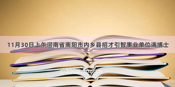 11月30日上午河南省南阳市内乡县招才引智事业单位满博士