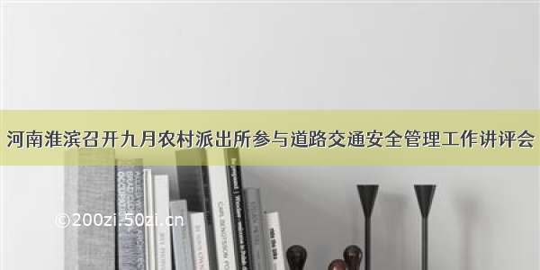 河南淮滨召开九月农村派出所参与道路交通安全管理工作讲评会